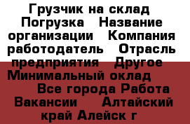 Грузчик на склад. Погрузка › Название организации ­ Компания-работодатель › Отрасль предприятия ­ Другое › Минимальный оклад ­ 20 000 - Все города Работа » Вакансии   . Алтайский край,Алейск г.